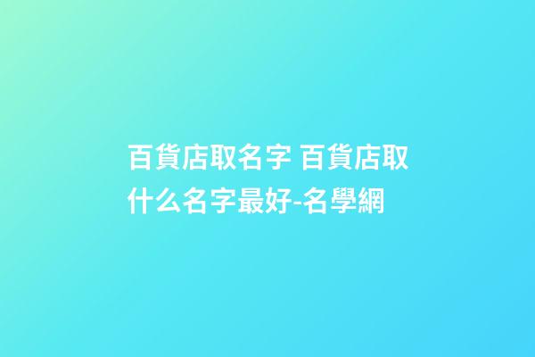 百貨店取名字 百貨店取什么名字最好-名學網-第1張-店鋪起名-玄機派